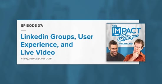 "Linkedin Groups, User Experience, Live Video:" The IMPACT Show Ep. 37 [Show Notes]