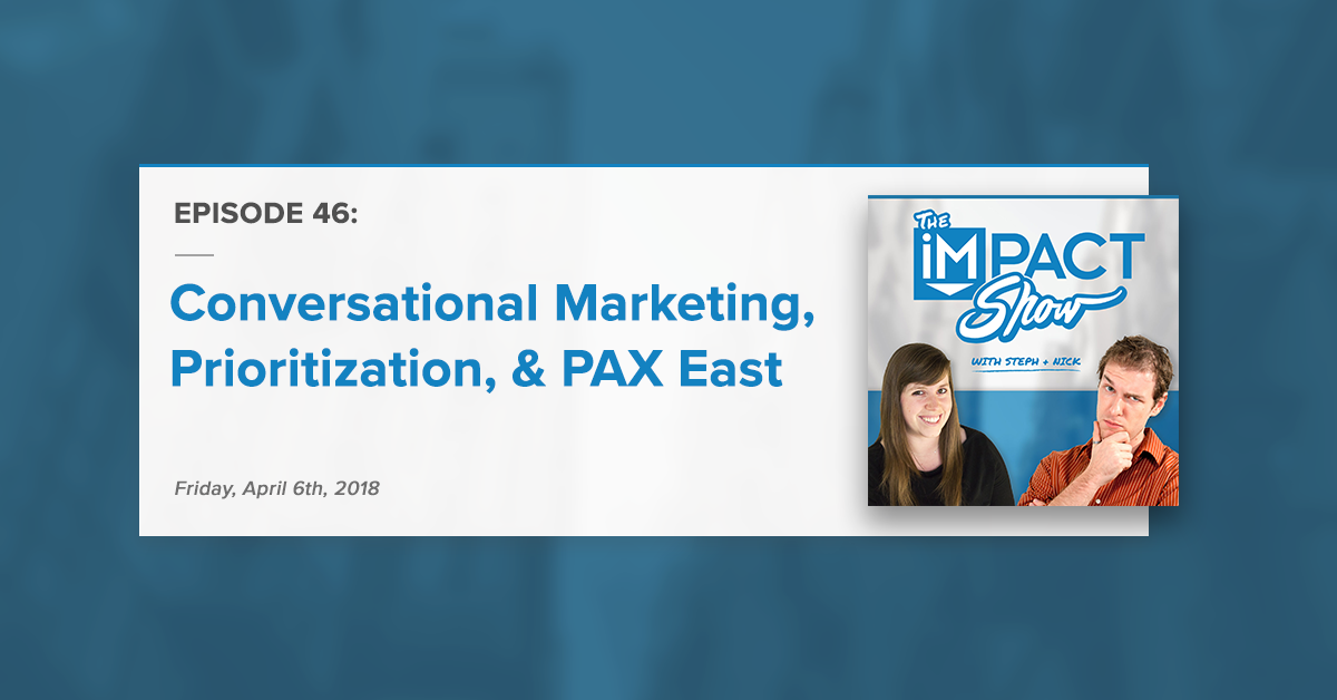 Conversational Marketing, Prioritization, and PAX East (The IMPACT Show Ep. 46)