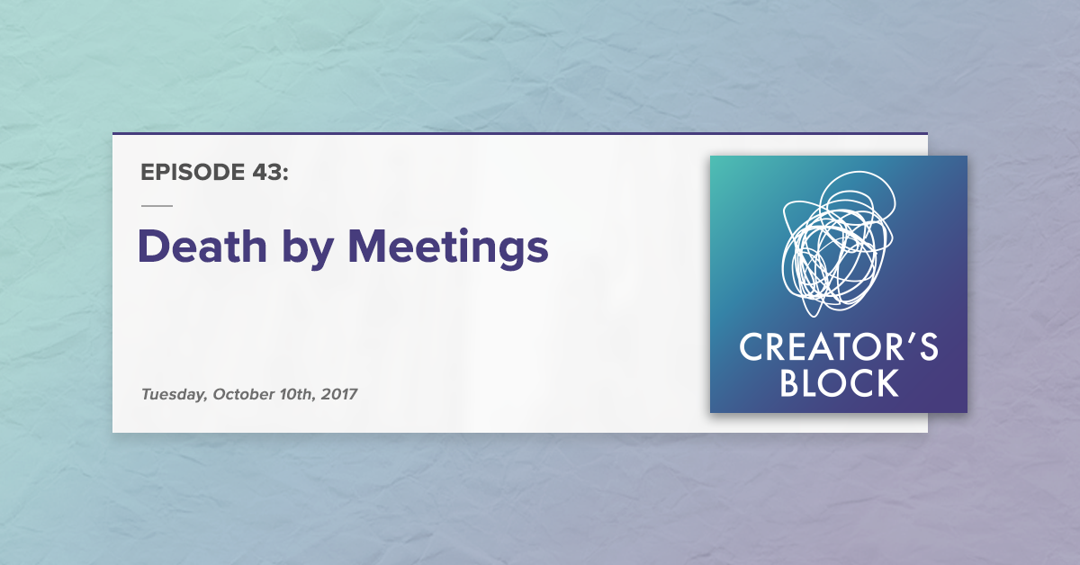 Creator's Block #43 [Podcast]: Death by Meetings
