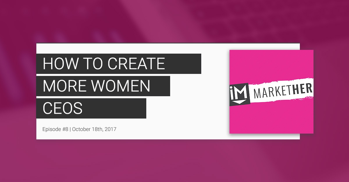 "How to Create More Women CEOs:" (MarketHer Episode #8)