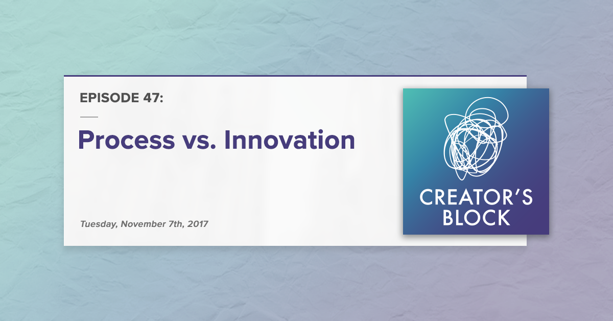 Creator's Block #47: Process vs. Innovation [Podcast]