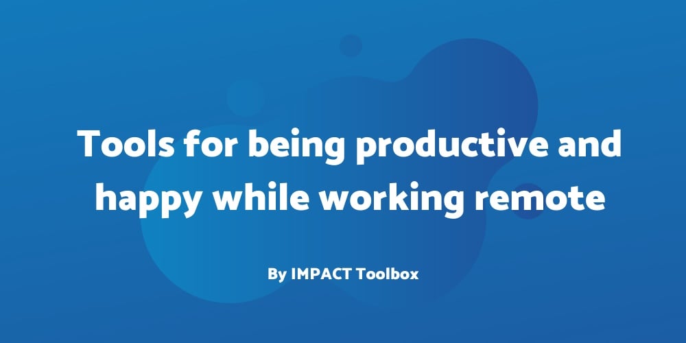 5 tools for being productive and happy while working remote [IMPACT Toolbox Mar. 2020]